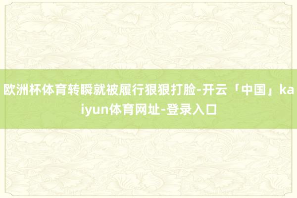 欧洲杯体育转瞬就被履行狠狠打脸-开云「中国」kaiyun体育网址-登录入口