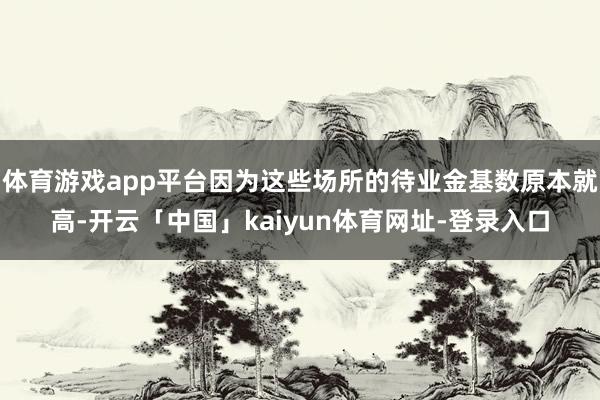 体育游戏app平台因为这些场所的待业金基数原本就高-开云「中国」kaiyun体育网址-登录入口