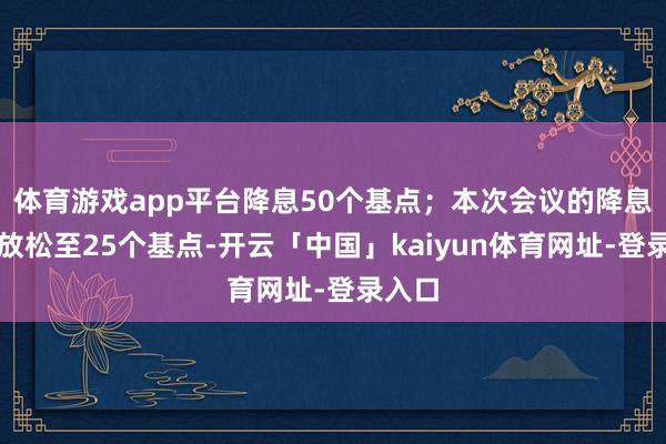 体育游戏app平台降息50个基点；本次会议的降息幅度放松至2