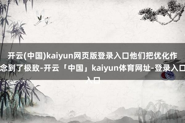 开云(中国)kaiyun网页版登录入口他们把优化作念到了极致