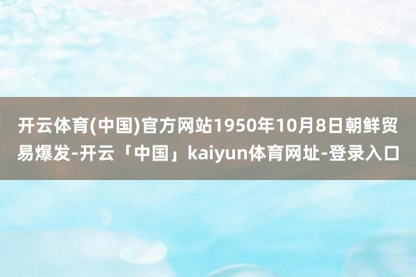开云体育(中国)官方网站1950年10月8日朝鲜贸易爆发-开