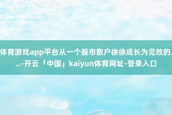 体育游戏app平台从一个股市散户徐徐成长为见效的...-开云「中国」kaiyun体育网址-登录入口