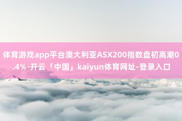 体育游戏app平台澳大利亚ASX200指数盘初高潮0.4%-开云「中国」kaiyun体育网址-登录入口