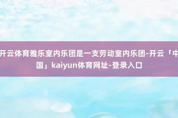开云体育雅乐室内乐团是一支劳动室内乐团-开云「中国」kaiyun体育网址-登录入口
