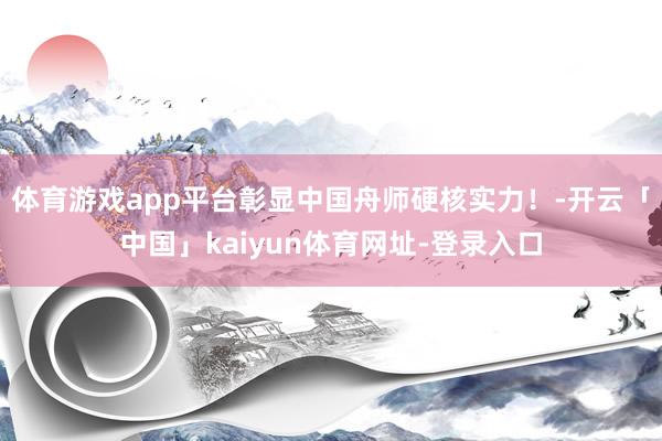 体育游戏app平台彰显中国舟师硬核实力！-开云「中国」kai