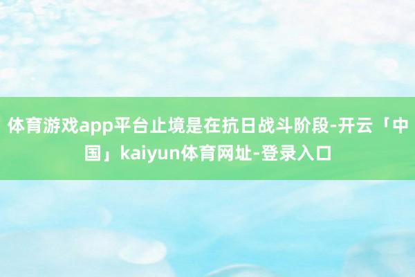 体育游戏app平台止境是在抗日战斗阶段-开云「中国」kaiyun体育网址-登录入口