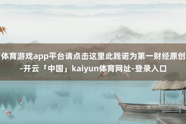 体育游戏app平台请点击这里此践诺为第一财经原创-开云「中国」kaiyun体育网址-登录入口