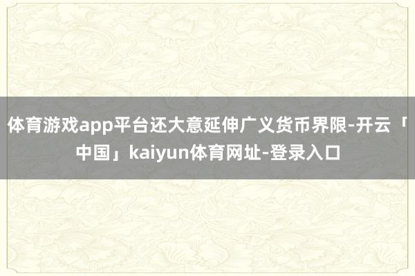 体育游戏app平台还大意延伸广义货币界限-开云「中国」kai