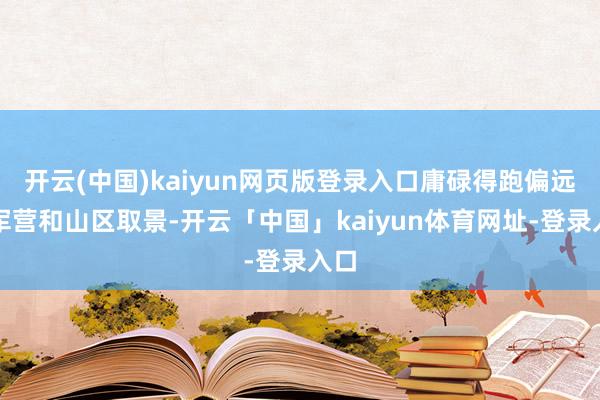 开云(中国)kaiyun网页版登录入口庸碌得跑偏远的军营和山区取景-开云「中国」kaiyun体育网址-登录入口