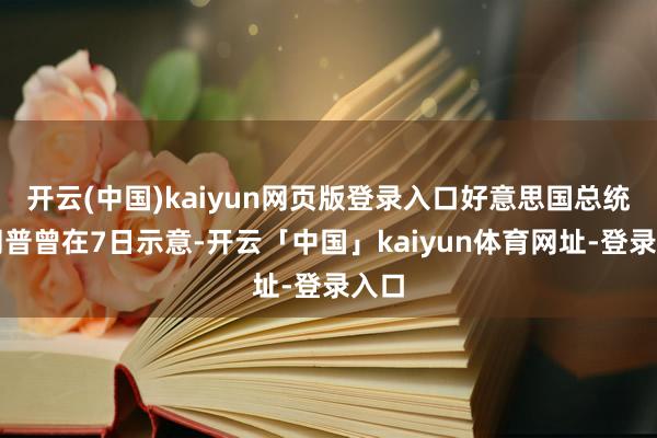 开云(中国)kaiyun网页版登录入口好意思国总统特朗普曾在7日示意-开云「中国」kaiyun体育网址-登录入口