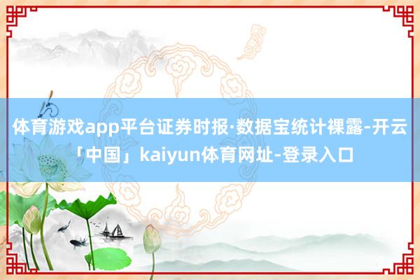 体育游戏app平台　　证券时报·数据宝统计裸露-开云「中国」kaiyun体育网址-登录入口