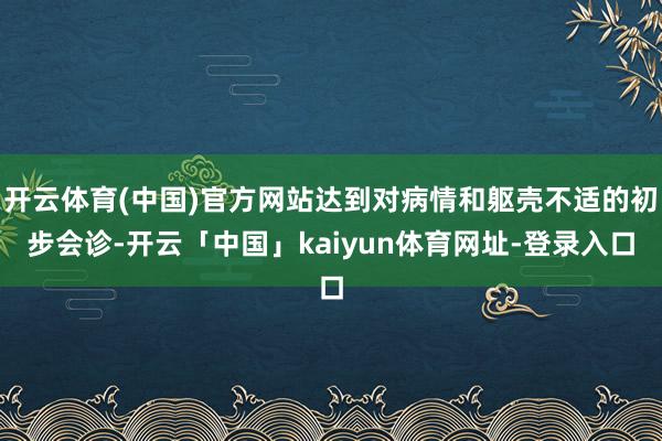 开云体育(中国)官方网站达到对病情和躯壳不适的初步会诊-开云