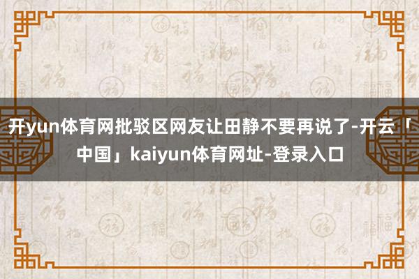 开yun体育网批驳区网友让田静不要再说了-开云「中国」kaiyun体育网址-登录入口