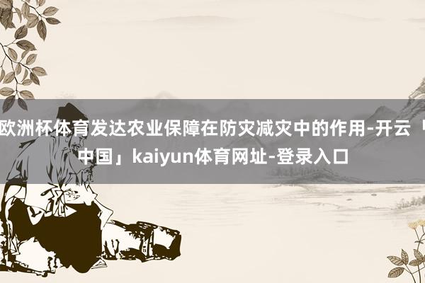 欧洲杯体育发达农业保障在防灾减灾中的作用-开云「中国」kaiyun体育网址-登录入口