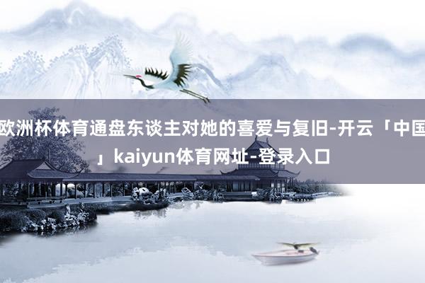 欧洲杯体育通盘东谈主对她的喜爱与复旧-开云「中国」kaiyun体育网址-登录入口