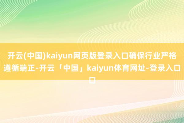 开云(中国)kaiyun网页版登录入口确保行业严格遵循端正-
