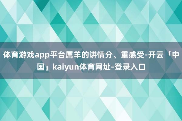 体育游戏app平台属羊的讲情分、重感受-开云「中国」kaiyun体育网址-登录入口