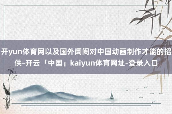 开yun体育网以及国外阛阓对中国动画制作才能的招供-开云「中国」kaiyun体育网址-登录入口