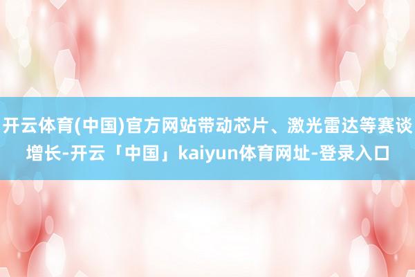 开云体育(中国)官方网站带动芯片、激光雷达等赛谈增长-开云「中国」kaiyun体育网址-登录入口
