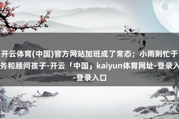 开云体育(中国)官方网站加班成了常态；小雨则忙于家务和顾问孩