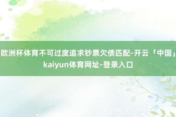欧洲杯体育不可过度追求钞票欠债匹配-开云「中国」kaiyun体育网址-登录入口