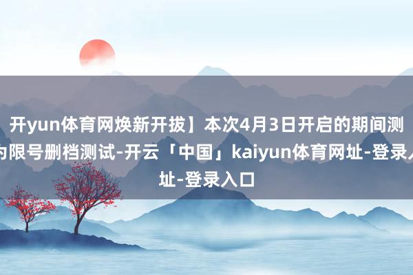 开yun体育网焕新开拔】本次4月3日开启的期间测试为限号删档测试-开云「中国」kaiyun体育网址-登录入口