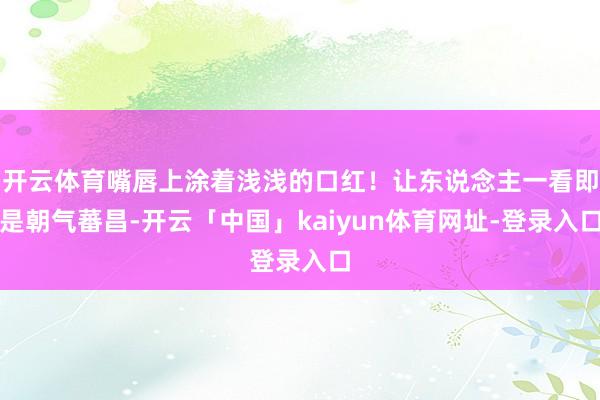 开云体育嘴唇上涂着浅浅的口红！让东说念主一看即是朝气蕃昌-开