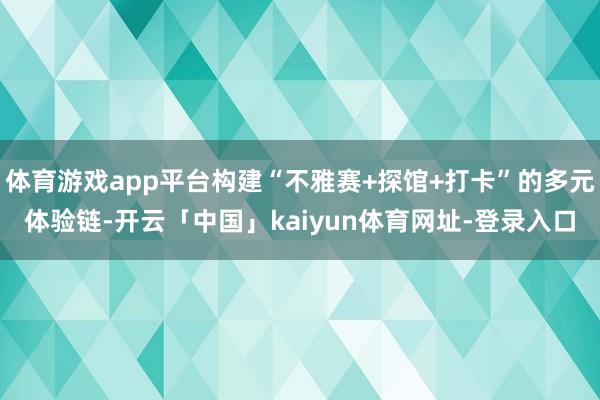 体育游戏app平台构建“不雅赛+探馆+打卡”的多元体验链-开云「中国」kaiyun体育网址-登录入口