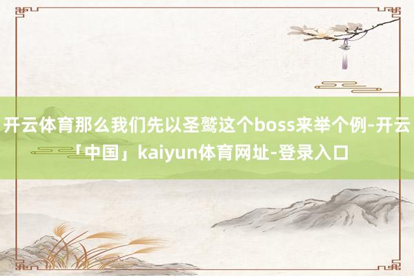 开云体育那么我们先以圣鹫这个boss来举个例-开云「中国」k
