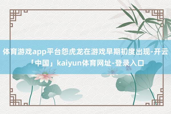 体育游戏app平台怨虎龙在游戏早期初度出现-开云「中国」kaiyun体育网址-登录入口