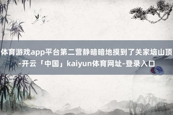 体育游戏app平台第二营静暗暗地摸到了关家垴山顶-开云「中国」kaiyun体育网址-登录入口