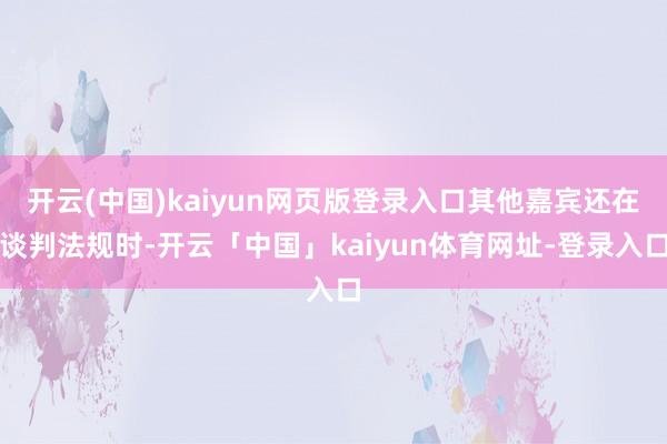 开云(中国)kaiyun网页版登录入口其他嘉宾还在谈判法规时