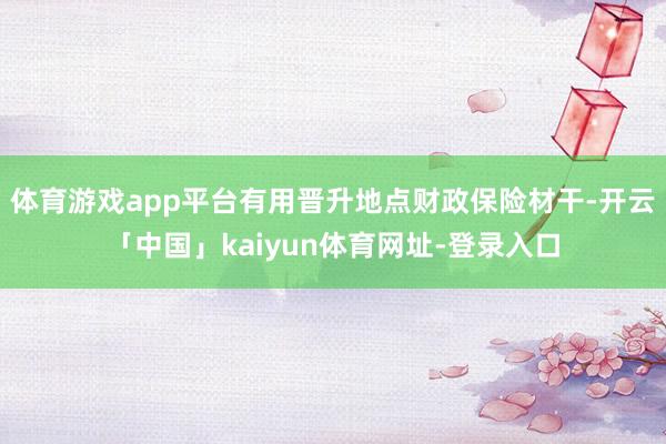 体育游戏app平台有用晋升地点财政保险材干-开云「中国」ka