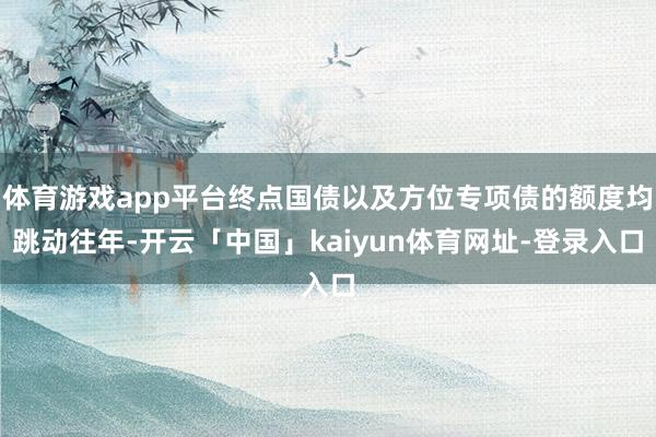体育游戏app平台终点国债以及方位专项债的额度均跳动往年-开