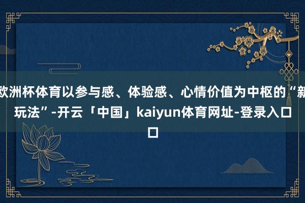 欧洲杯体育以参与感、体验感、心情价值为中枢的“新玩法”-开云