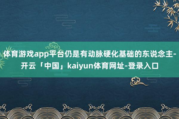 体育游戏app平台仍是有动脉硬化基础的东说念主-开云「中国」
