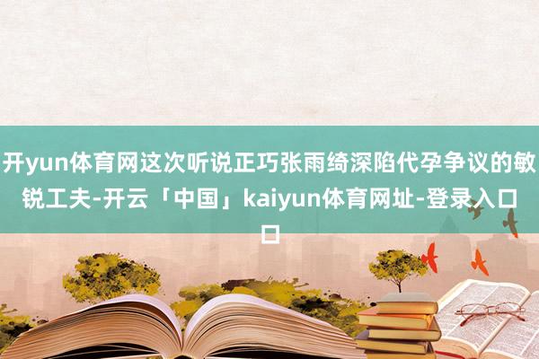 开yun体育网这次听说正巧张雨绮深陷代孕争议的敏锐工夫-开云「中国」kaiyun体育网址-登录入口