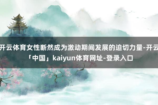 开云体育女性断然成为激动期间发展的迫切力量-开云「中国」ka