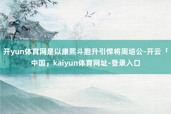 开yun体育网是以康熙斗胆升引悍将周培公-开云「中国」kaiyun体育网址-登录入口