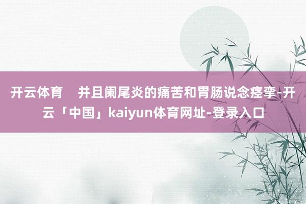 开云体育    并且阑尾炎的痛苦和胃肠说念痉挛-开云「中国」