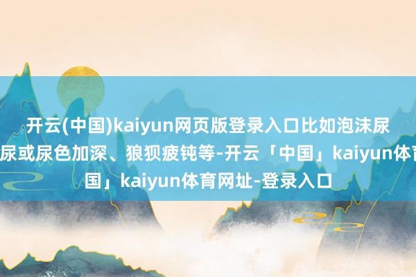 开云(中国)kaiyun网页版登录入口比如泡沫尿（卵白尿）、