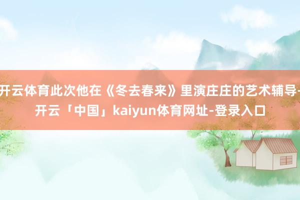 开云体育此次他在《冬去春来》里演庄庄的艺术辅导-开云「中国」