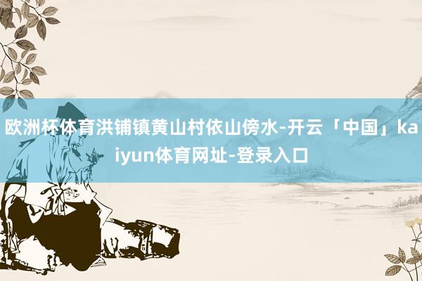 欧洲杯体育洪铺镇黄山村依山傍水-开云「中国」kaiyun体育