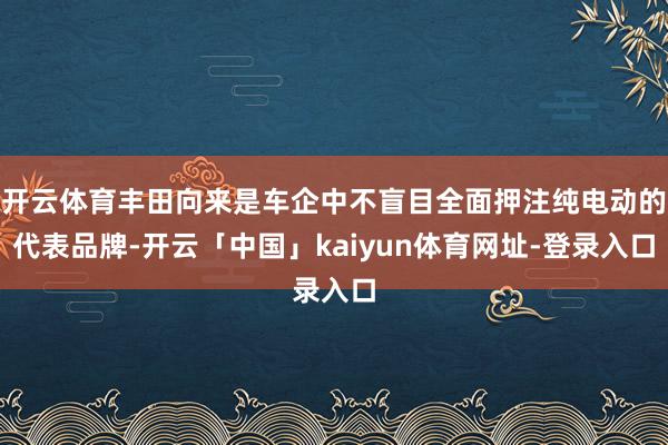开云体育丰田向来是车企中不盲目全面押注纯电动的代表品牌-开云