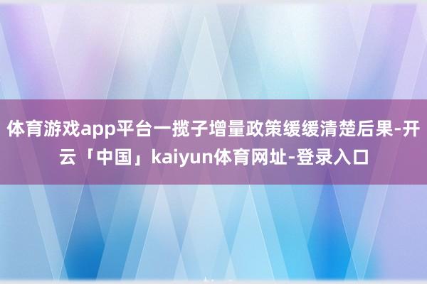 体育游戏app平台一揽子增量政策缓缓清楚后果-开云「中国」k
