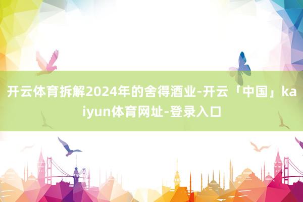 开云体育拆解2024年的舍得酒业-开云「中国」kaiyun体