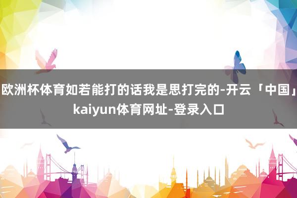 欧洲杯体育如若能打的话我是思打完的-开云「中国」kaiyun