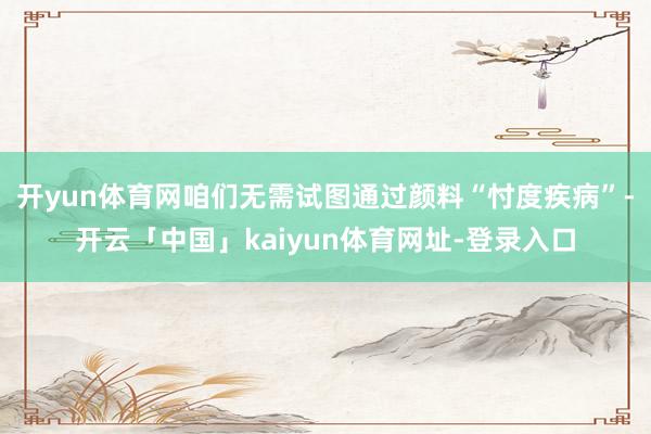 开yun体育网咱们无需试图通过颜料“忖度疾病”-开云「中国」