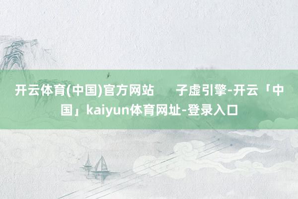 开云体育(中国)官方网站      子虚引擎-开云「中国」k