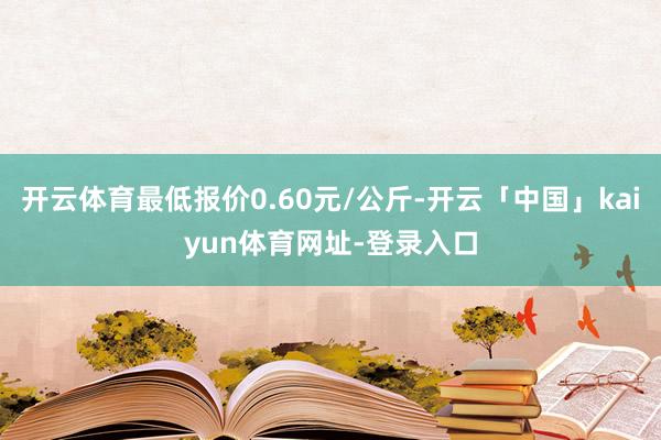 开云体育最低报价0.60元/公斤-开云「中国」kaiyun体育网址-登录入口